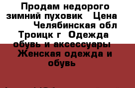 Продам недорого зимний пуховик › Цена ­ 3 500 - Челябинская обл., Троицк г. Одежда, обувь и аксессуары » Женская одежда и обувь   